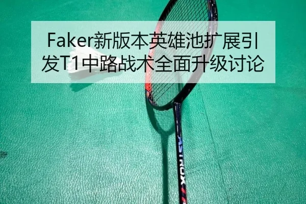 Faker新版本英雄池扩展引发T1中路战术全面升级讨论